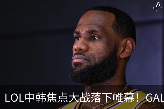 LOL中韩焦点大战落下帷幕！GALA第5次倒在八强，德杯夺冠热门诞生